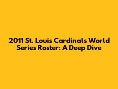 2011 St. Louis Cardinals World Series Roster: A Deep Dive