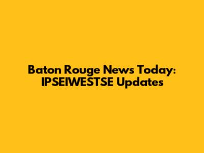Baton Rouge News Today: IPSEIWESTSE Updates