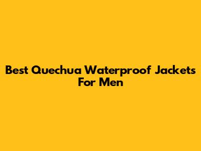 Best Quechua Waterproof Jackets For Men