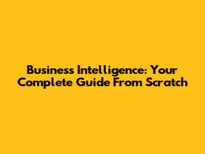 Business Intelligence: Your Complete Guide From Scratch
