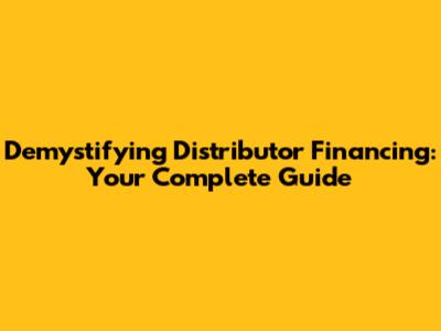 Demystifying Distributor Financing: Your Complete Guide