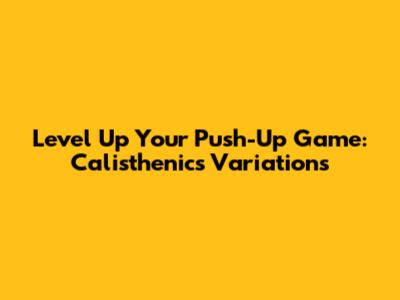 Level Up Your Push-Up Game: Calisthenics Variations