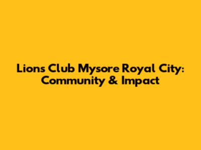 Lions Club Mysore Royal City: Community & Impact