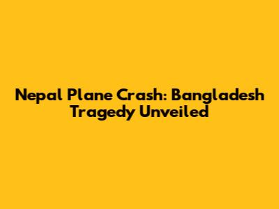 Nepal Plane Crash: Bangladesh Tragedy Unveiled