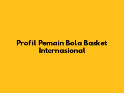 Profil Pemain Bola Basket Internasional