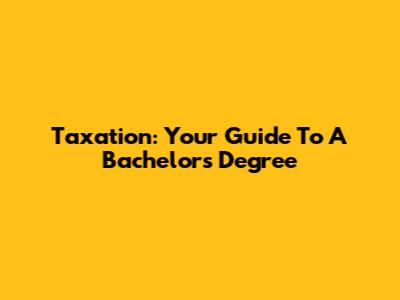 Taxation: Your Guide To A Bachelor's Degree