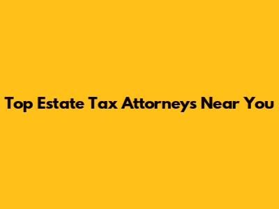 Top Estate Tax Attorneys Near You